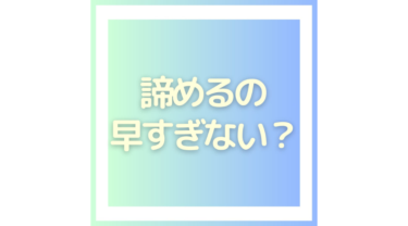 「やっぱり無理かも…」と思うあなたへ